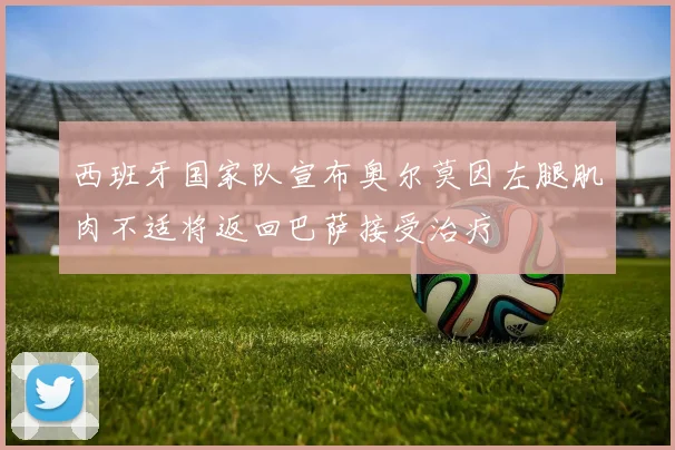 西班牙国家队宣布奥尔莫因左腿肌肉不适将返回巴萨接受治疗