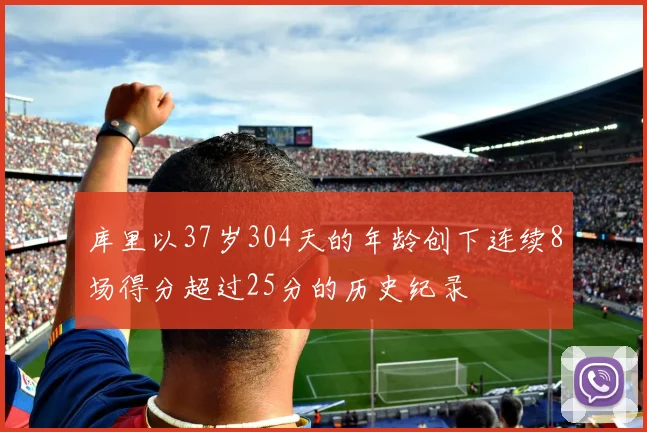 库里以37岁304天的年龄创下连续8场得分超过25分的历史纪录