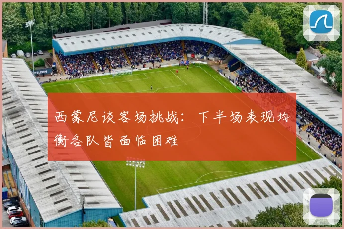 西蒙尼谈客场挑战：下半场表现均衡各队皆面临困难