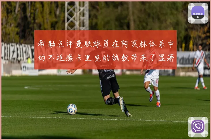 希勒点评曼联球员在阿莫林体系中的不适感卡里克的执教带来了显著变化