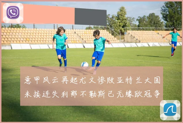 意甲风云再起尤文惨败亚特兰大国米接连失利那不勒斯已无缘欧冠争夺