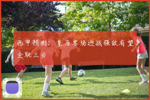 西甲预测：皇马客场迎战强敌有望全取三分