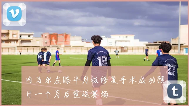 内马尔左膝半月板修复手术成功预计一个月后重返赛场