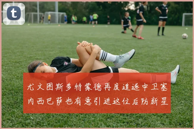 尤文图斯多特蒙德再度追逐中卫塞内西巴萨也有意引进这位后防新星