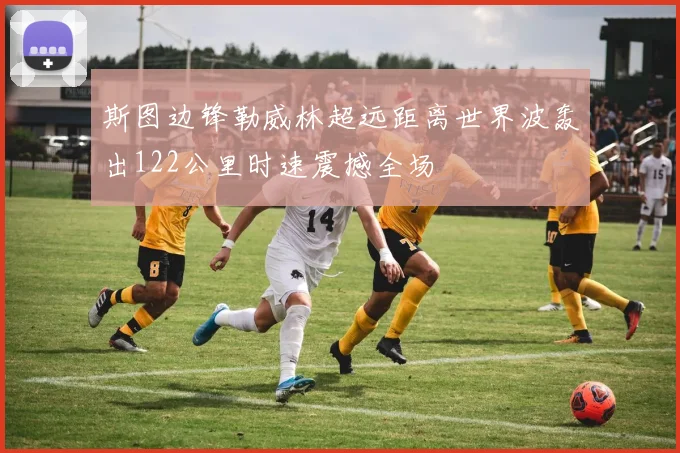 斯图边锋勒威林超远距离世界波轰出122公里时速震撼全场