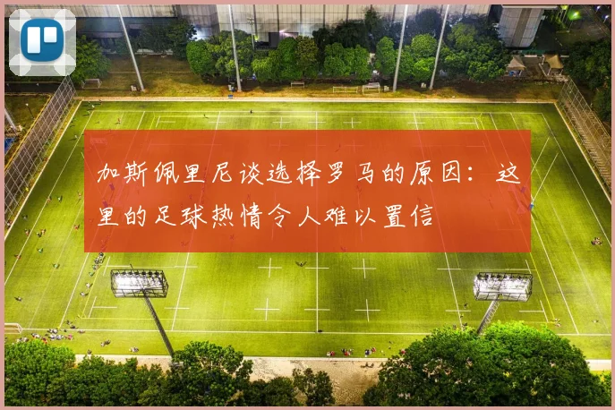 加斯佩里尼谈选择罗马的原因：这里的足球热情令人难以置信