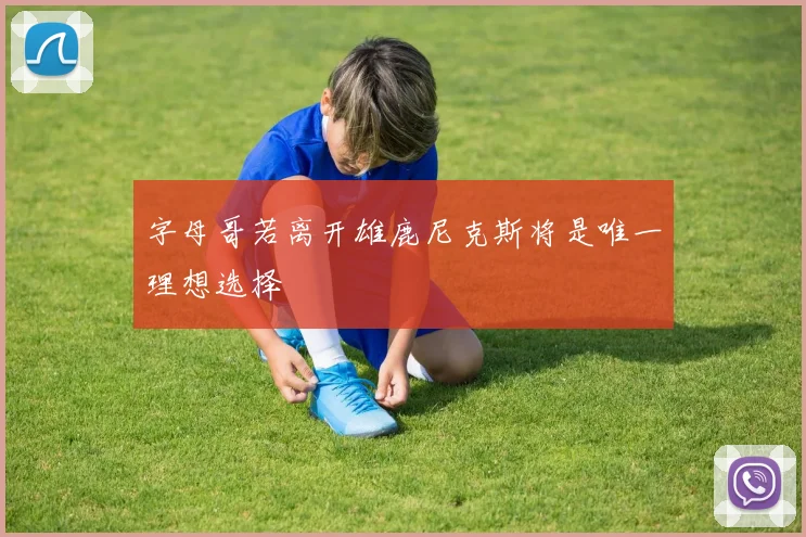 字母哥若离开雄鹿尼克斯将是唯一理想选择