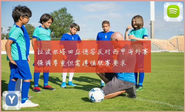 拉波尔塔回应德容反对西甲海外赛强调尊重但需遵循联赛要求