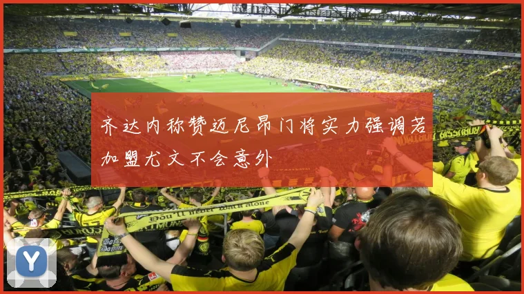 齐达内称赞迈尼昂门将实力强调若加盟尤文不会意外