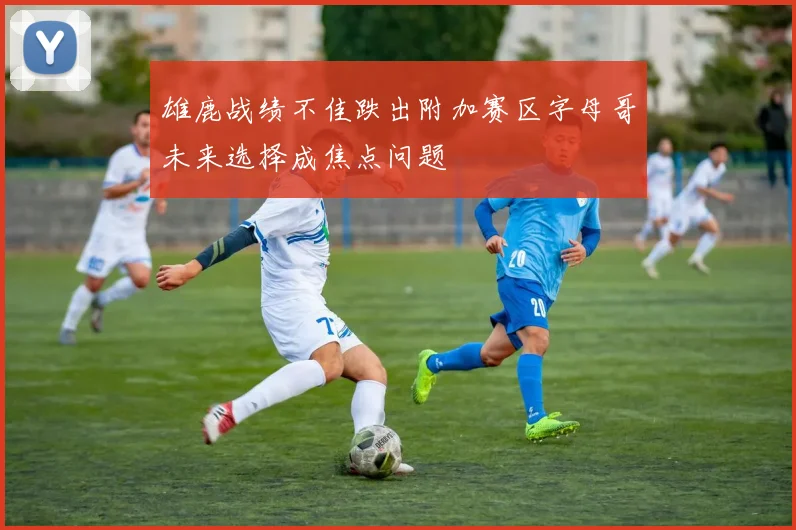雄鹿战绩不佳跌出附加赛区字母哥未来选择成焦点问题