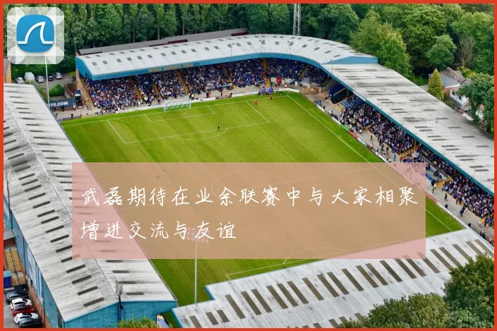 武磊期待在业余联赛中与大家相聚增进交流与友谊