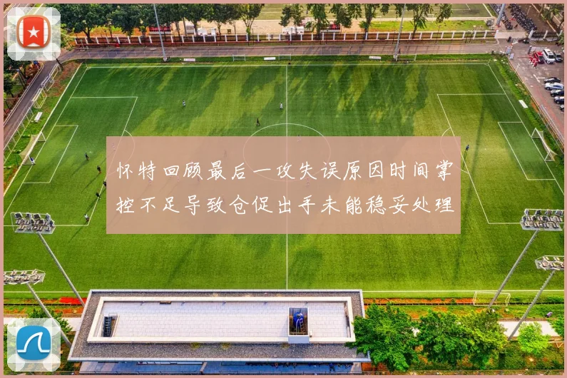 怀特回顾最后一攻失误原因时间掌控不足导致仓促出手未能稳妥处理