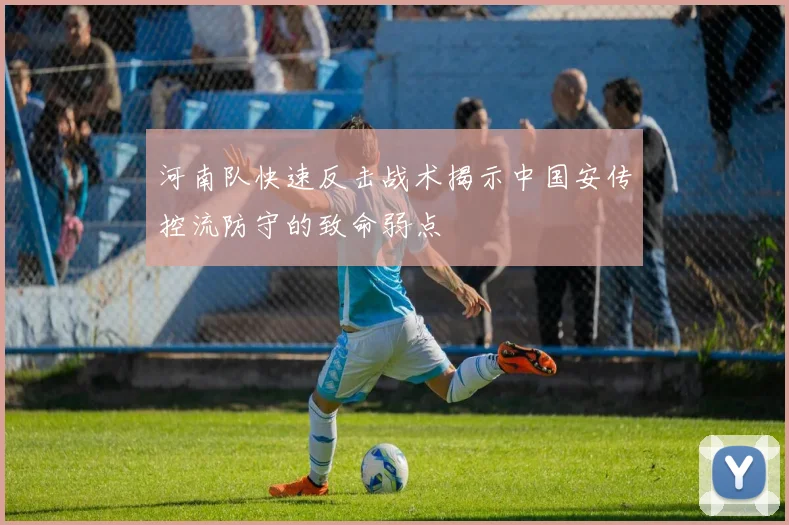 河南队快速反击战术揭示中国安传控流防守的致命弱点