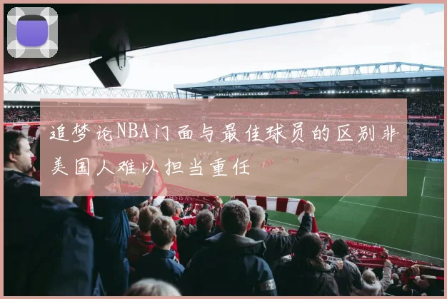 追梦论NBA门面与最佳球员的区别非美国人难以担当重任