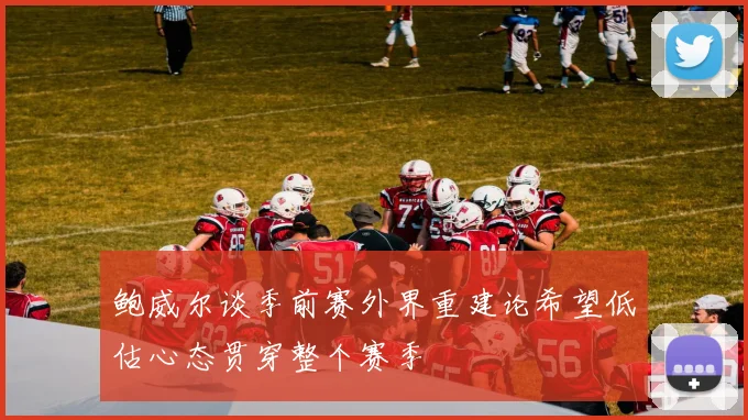 鲍威尔谈季前赛外界重建论希望低估心态贯穿整个赛季