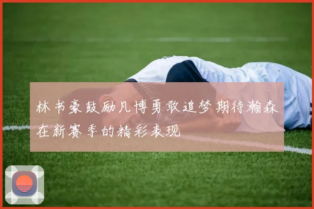 林书豪鼓励凡博勇敢追梦期待瀚森在新赛季的精彩表现