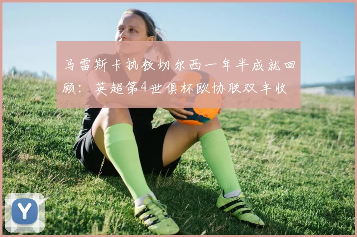 马雷斯卡执教切尔西一年半成就回顾：英超第4世俱杯欧协联双丰收