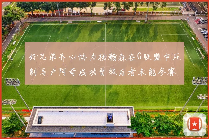 好兄弟齐心协力杨瀚森在G联盟中压制马卢阿奇成功晋级后者未能参赛