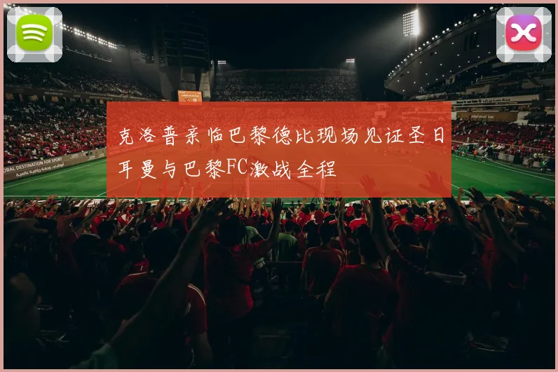 克洛普亲临巴黎德比现场见证圣日耳曼与巴黎FC激战全程